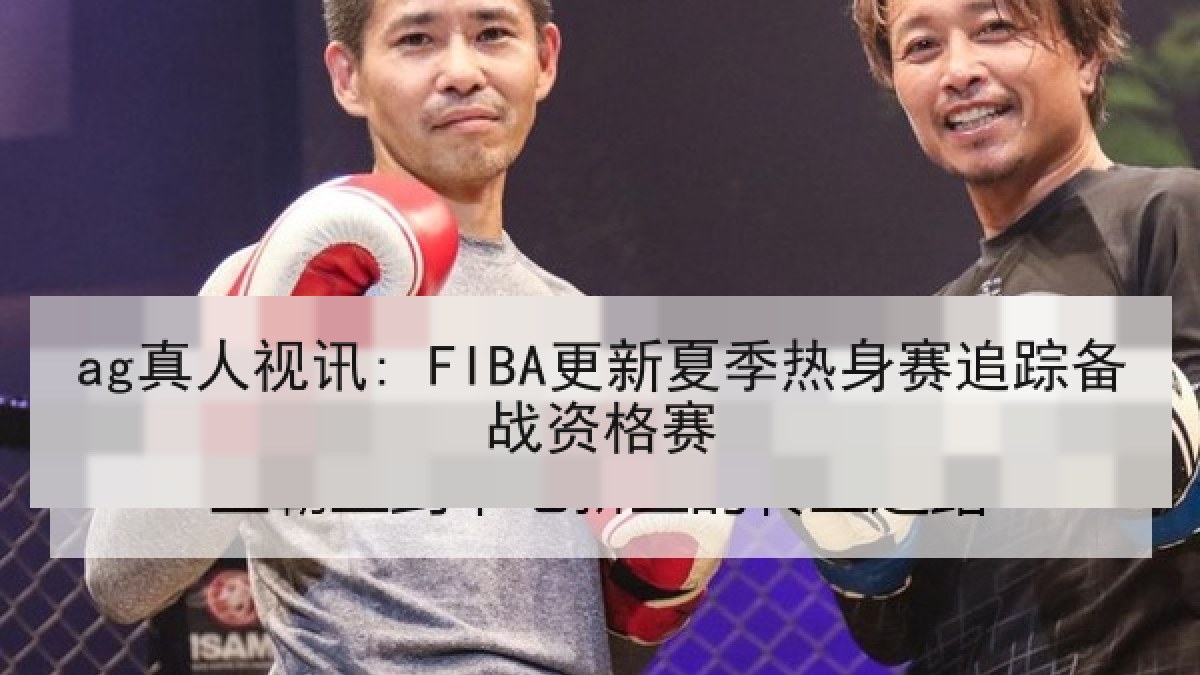 ag真人视讯: FIBA更新夏季热身赛追踪备战资格赛 ag真人视讯: FIBA更新夏季热身赛追踪备战资格赛