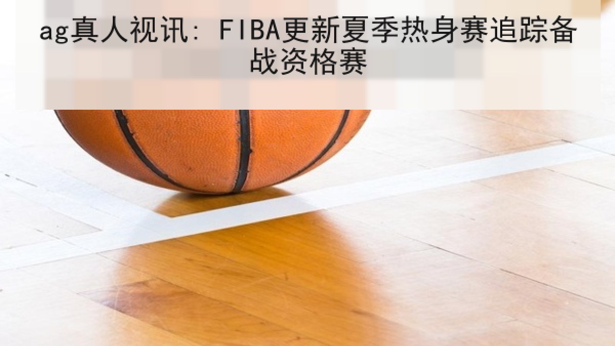 ag真人视讯: FIBA更新夏季热身赛追踪备战资格赛