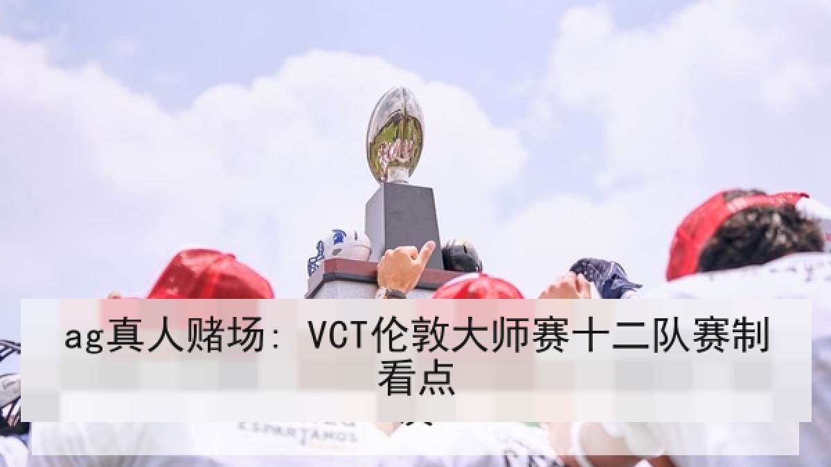 ag真人赌场: VCT伦敦大师赛十二队赛制看点 ag真人赌场: VCT伦敦大师赛十二队赛制看点