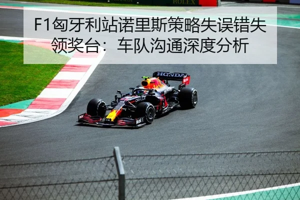 F1匈牙利站诺里斯策略失误错失领奖台：车队沟通深度分析