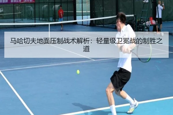 马哈切夫地面压制战术解析：轻量级卫冕战的制胜之道
