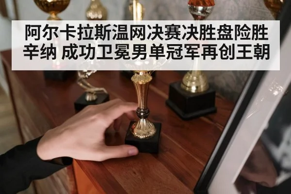 阿尔卡拉斯温网决赛决胜盘险胜辛纳 成功卫冕男单冠军再创王朝