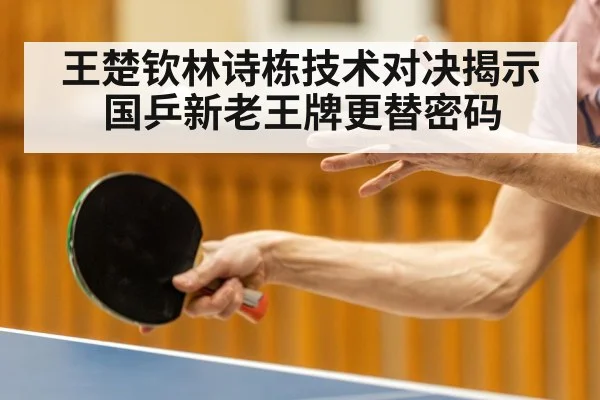 王楚钦林诗栋技术对决揭示国乒新老王牌更替密码