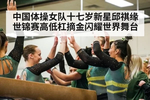 中国体操女队十七岁新星邱祺缘世锦赛高低杠摘金闪耀世界舞台
