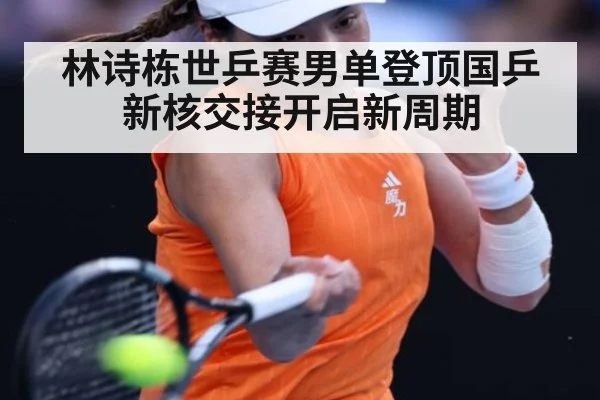 林诗栋世乒赛男单登顶国乒新核交接开启新周期