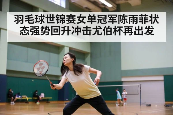 羽毛球世锦赛女单冠军陈雨菲状态强势回升冲击尤伯杯再出发