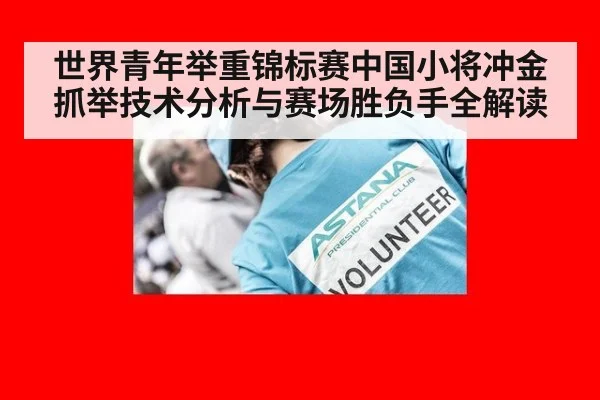 世界青年举重锦标赛中国小将冲金 抓举技术分析与赛场胜负手全解读